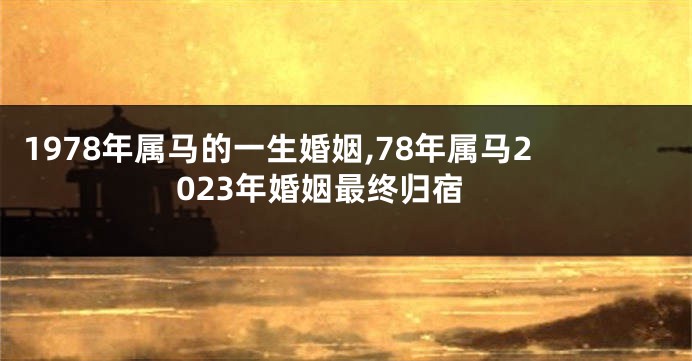 1978年属马的一生婚姻,78年属马2023年婚姻最终归宿