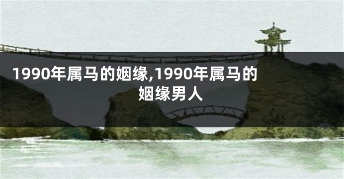 1990年属马的姻缘,1990年属马的姻缘男人