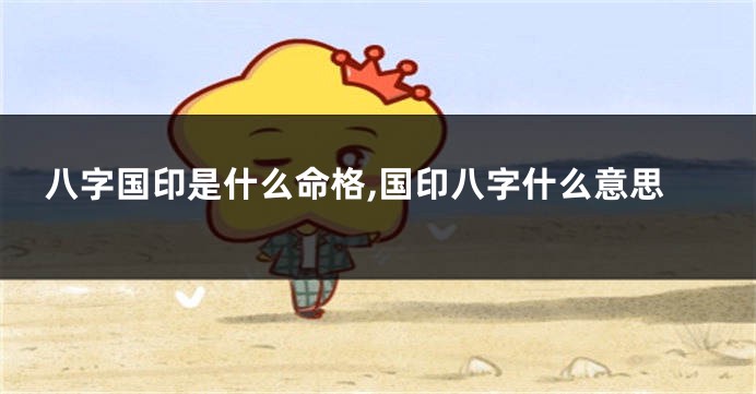 八字国印是什么命格,国印八字什么意思