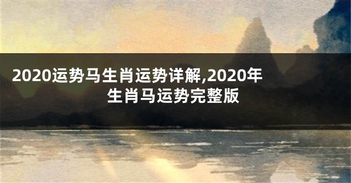 2020运势马生肖运势详解,2020年生肖马运势完整版