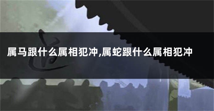 属马跟什么属相犯冲,属蛇跟什么属相犯冲