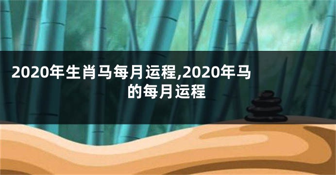 2020年生肖马每月运程,2020年马的每月运程