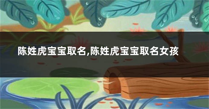 陈姓虎宝宝取名,陈姓虎宝宝取名女孩