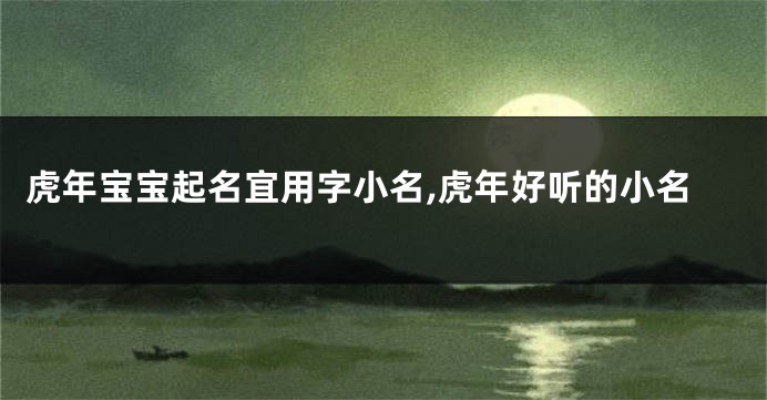 虎年宝宝起名宜用字小名,虎年好听的小名