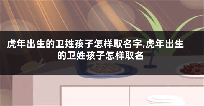 虎年出生的卫姓孩子怎样取名字,虎年出生的卫姓孩子怎样取名