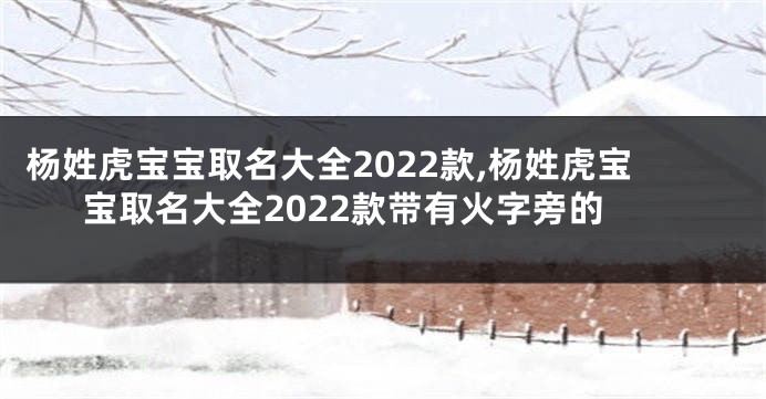 杨姓虎宝宝取名大全2022款,杨姓虎宝宝取名大全2022款带有火字旁的