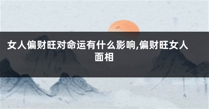 女人偏财旺对命运有什么影响,偏财旺女人面相