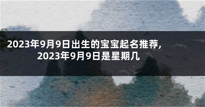 2023年9月9日出生的宝宝起名推荐,2023年9月9日是星期几
