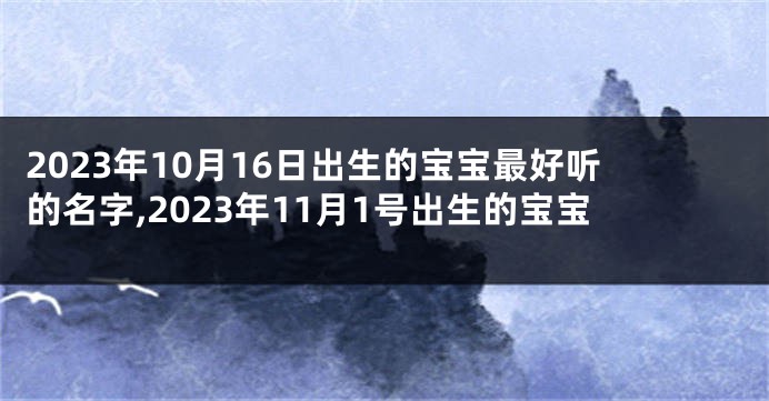 2023年10月16日出生的宝宝最好听的名字,2023年11月1号出生的宝宝