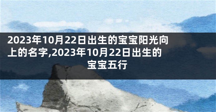 2023年10月22日出生的宝宝阳光向上的名字,2023年10月22日出生的宝宝五行