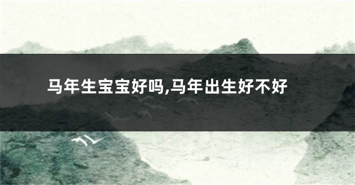 马年生宝宝好吗,马年出生好不好