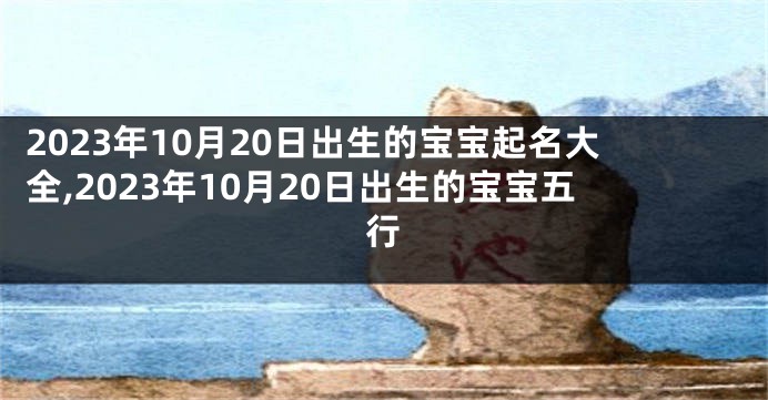 2023年10月20日出生的宝宝起名大全,2023年10月20日出生的宝宝五行