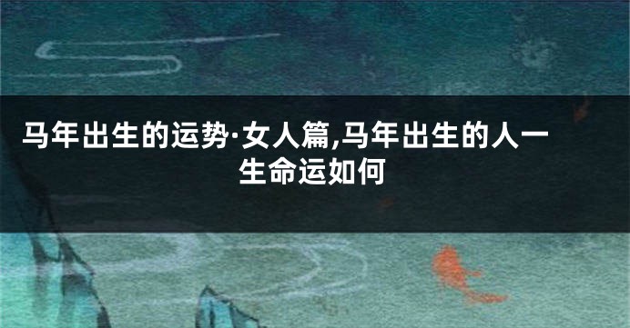 马年出生的运势·女人篇,马年出生的人一生命运如何