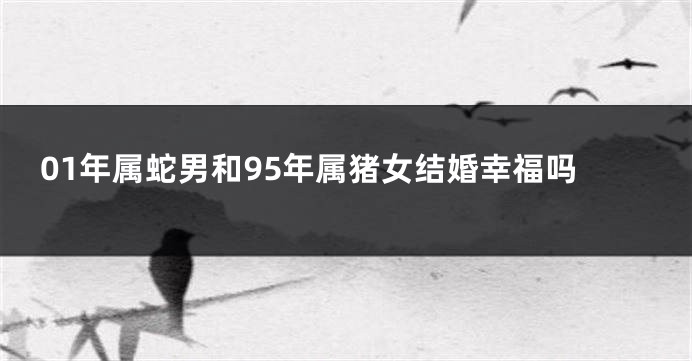 01年属蛇男和95年属猪女结婚幸福吗