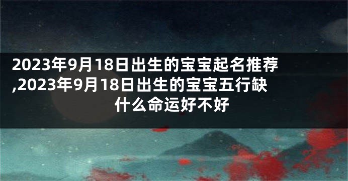 2023年9月18日出生的宝宝起名推荐,2023年9月18日出生的宝宝五行缺什么命运好不好