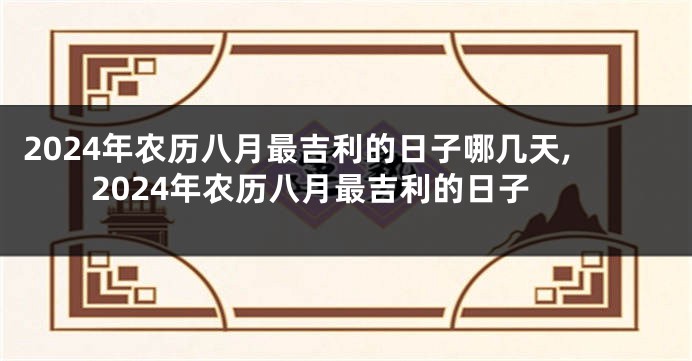2024年农历八月最吉利的日子哪几天,2024年农历八月最吉利的日子
