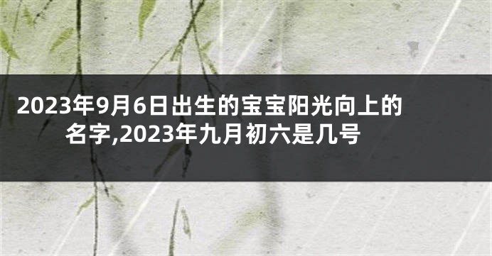 2023年9月6日出生的宝宝阳光向上的名字,2023年九月初六是几号