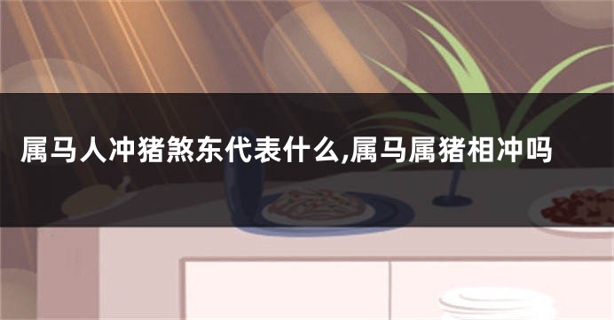 属马人冲猪煞东代表什么,属马属猪相冲吗