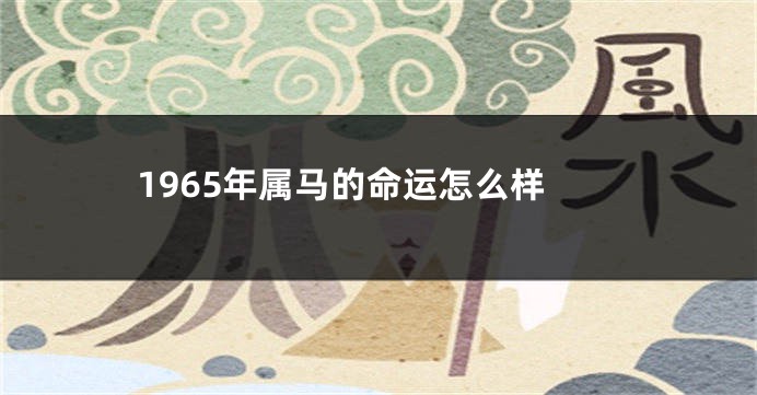 1965年属马的命运怎么样