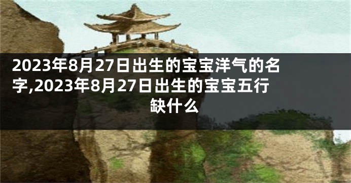 2023年8月27日出生的宝宝洋气的名字,2023年8月27日出生的宝宝五行缺什么
