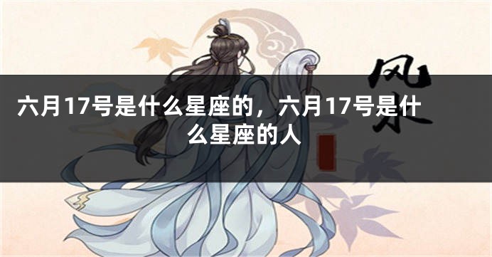 六月17号是什么星座的,六月17号是什么星座的人