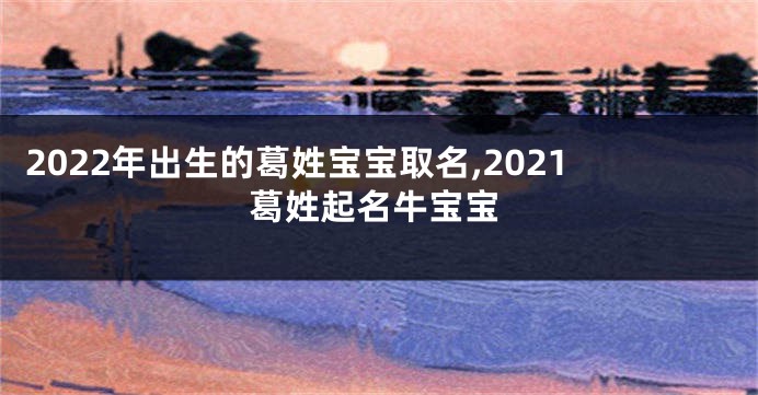 2022年出生的葛姓宝宝取名,2021葛姓起名牛宝宝