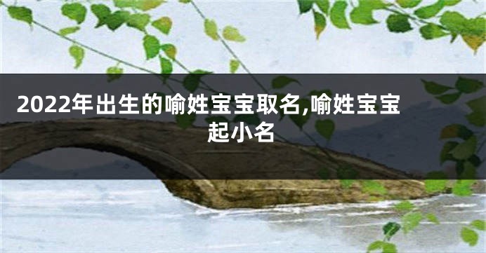 2022年出生的喻姓宝宝取名,喻姓宝宝起小名