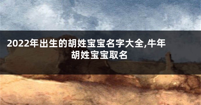 2022年出生的胡姓宝宝名字大全,牛年胡姓宝宝取名