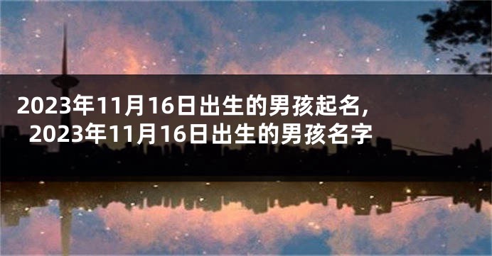 2023年11月16日出生的男孩起名,2023年11月16日出生的男孩名字