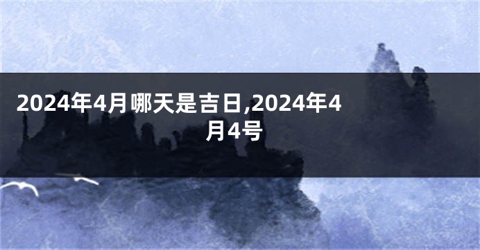 2024年4月哪天是吉日,2024年4月4号