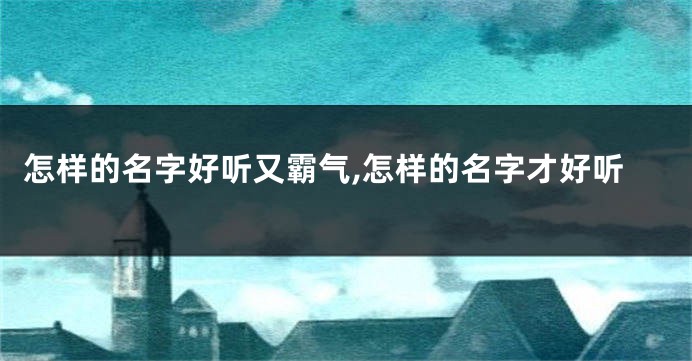 怎样的名字好听又霸气,怎样的名字才好听
