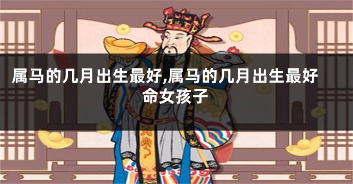 属马的几月出生最好,属马的几月出生最好命女孩子