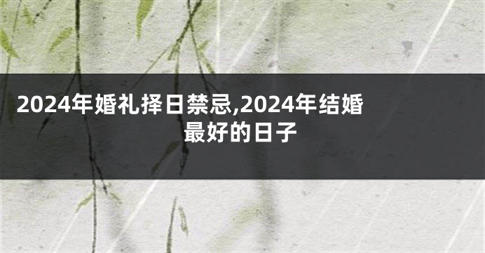 2024年婚礼择日禁忌,2024年结婚最好的日子
