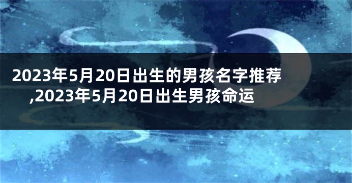 2023年5月20日出生的男孩名字推荐,2023年5月20日出生男孩命运