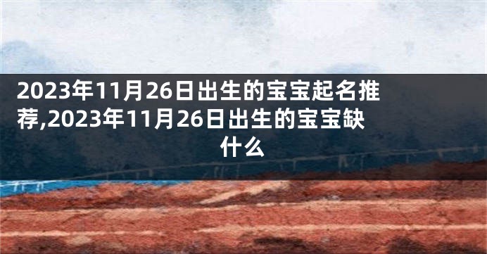 2023年11月26日出生的宝宝起名推荐,2023年11月26日出生的宝宝缺什么