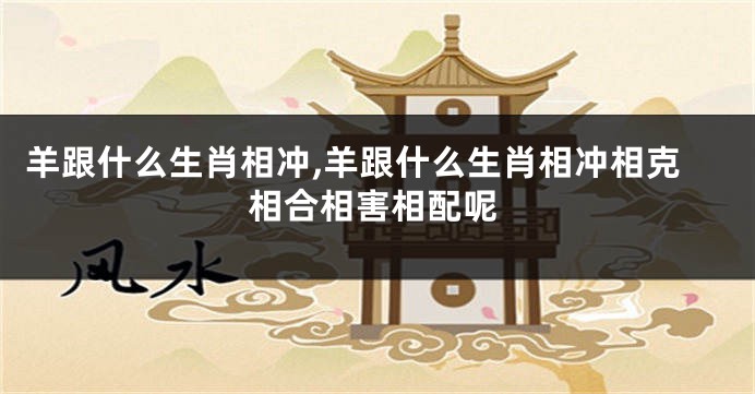羊跟什么生肖相冲,羊跟什么生肖相冲相克相合相害相配呢