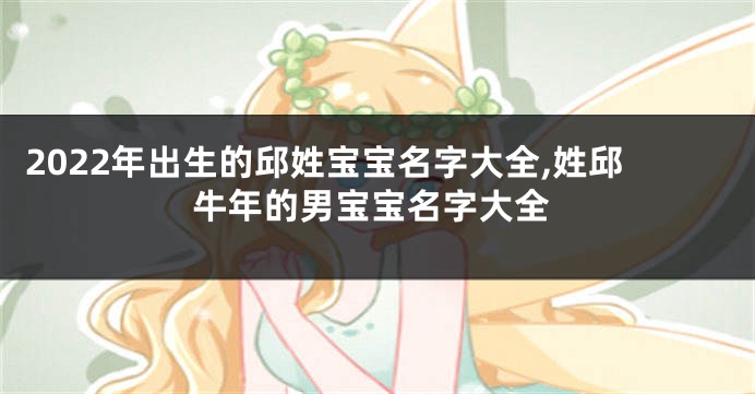 2022年出生的邱姓宝宝名字大全,姓邱牛年的男宝宝名字大全
