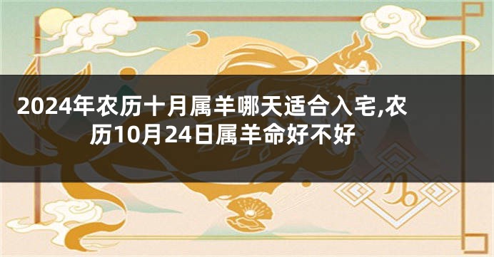 2024年农历十月属羊哪天适合入宅,农历10月24日属羊命好不好