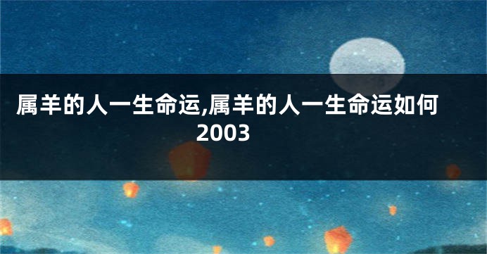 属羊的人一生命运,属羊的人一生命运如何2003
