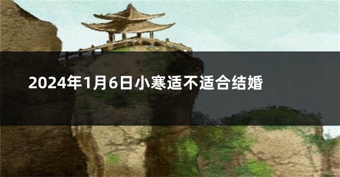 2024年1月6日小寒适不适合结婚