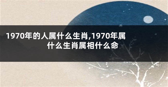 1970年的人属什么生肖,1970年属什么生肖属相什么命