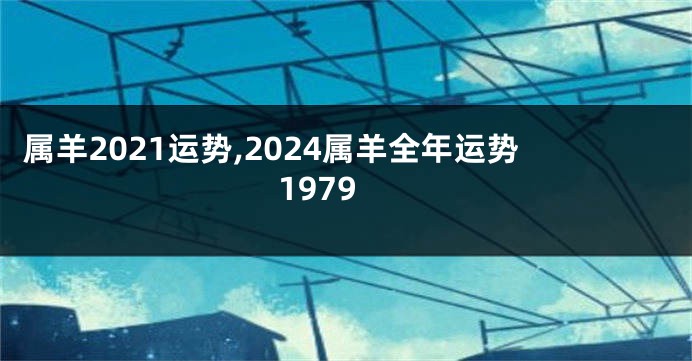 属羊2021运势,2024属羊全年运势1979