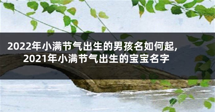 2022年小满节气出生的男孩名如何起,2021年小满节气出生的宝宝名字