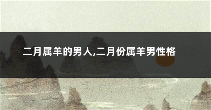二月属羊的男人,二月份属羊男性格