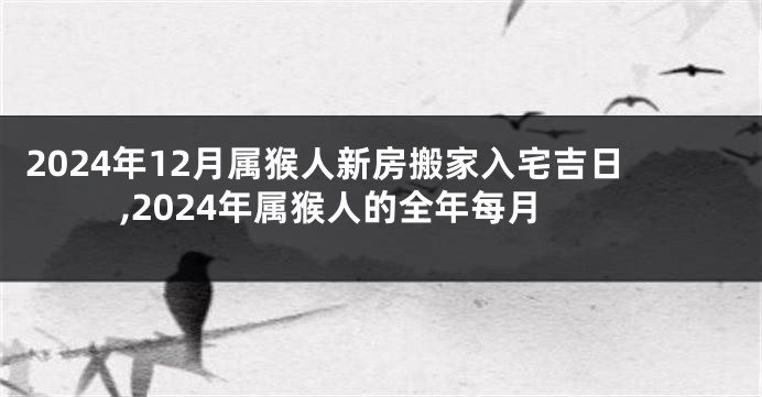 2024年12月属猴人新房搬家入宅吉日,2024年属猴人的全年每月