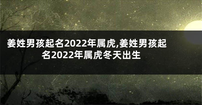 姜姓男孩起名2022年属虎,姜姓男孩起名2022年属虎冬天出生