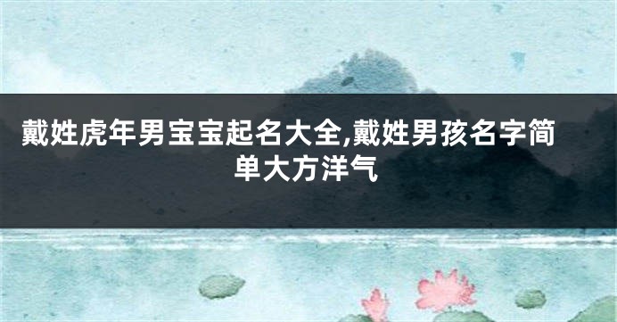 戴姓虎年男宝宝起名大全,戴姓男孩名字简单大方洋气