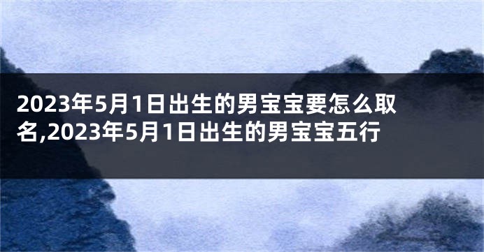 2023年5月1日出生的男宝宝要怎么取名,2023年5月1日出生的男宝宝五行