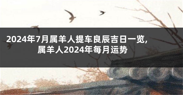 2024年7月属羊人提车良辰吉日一览,属羊人2024年每月运势