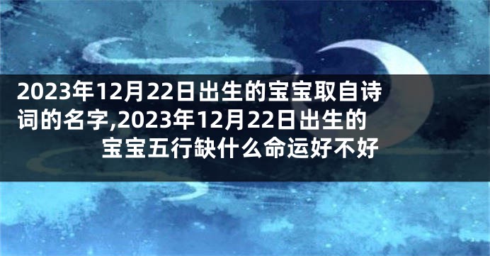 2023年12月22日出生的宝宝取自诗词的名字,2023年12月22日出生的宝宝五行缺什么命运好不好